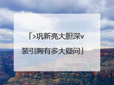>巩新亮大胆深v装引胸有多大疑问
