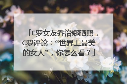 C罗女友乔治娜晒照，C罗评论：“世界上最美的女人”，你怎么看？
