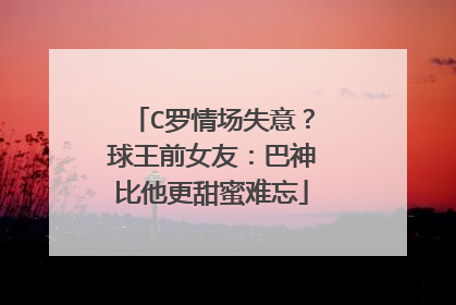 C罗情场失意?球王前女友:巴神比他更甜蜜难忘