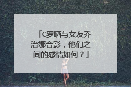C罗晒与女友乔治娜合影,他们之间的感情如何?