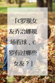 C罗现女友乔治娜现场看球,C罗有过哪些女友?