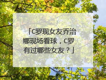 C罗现女友乔治娜现场看球，C罗有过哪些女友？