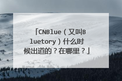 CNBlue(又叫Bluetory)什么时候出道的?在哪里?