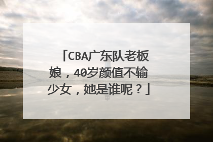 CBA广东队老板娘，40岁颜值不输少女，她是谁呢？