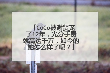 CoCo被谢贤宠了12年，光分手费就高达千万，如今的她怎么样了呢？
