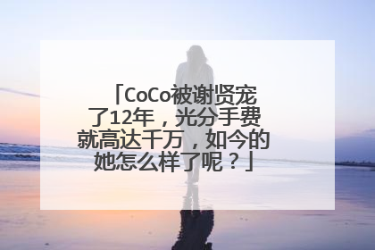 CoCo被谢贤宠了12年，光分手费就高达千万，如今的她怎么样了呢？