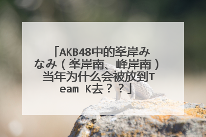 AKB48中的峯岸みなみ(峯岸南、峰岸南) 当年为什么会被放到Team K去??