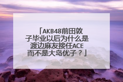 AKB48前田敦子毕业以后为什么是渡边麻友接任ACE而不是大岛优子？
