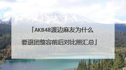 AKB48渡边麻友为什么要退团整容前后对比照汇总