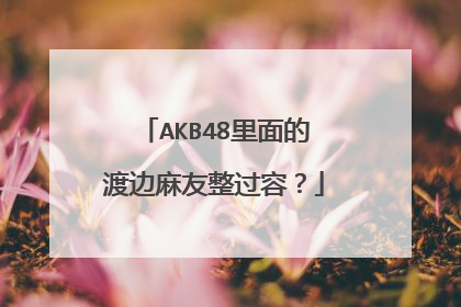 AKB48里面的渡边麻友整过容?