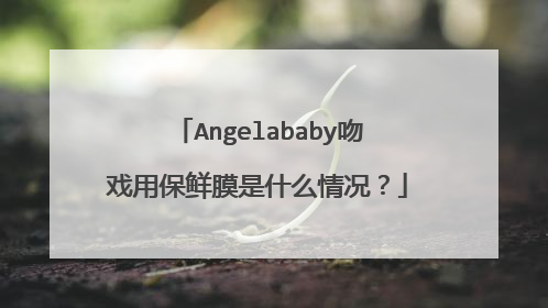 Angelababy吻戏用保鲜膜是什么情况？