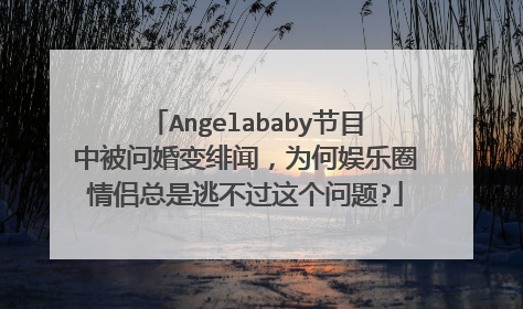 Angelababy节目中被问婚变绯闻，为何娱乐圈情侣总是逃不过这个问题?