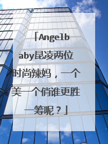 Angelbaby昆凌两位时尚辣妈,一个美一个俏谁更胜一筹呢?