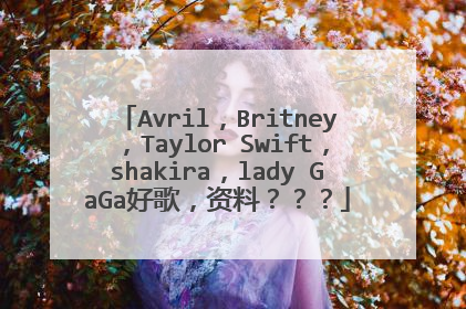 Avril，Britney，Taylor Swift，shakira，lady GaGa好歌，资料？？？