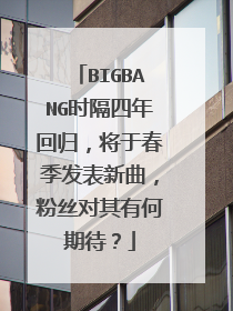 BIGBANG时隔四年回归,将于春季发表新曲,粉丝对其有何期待?