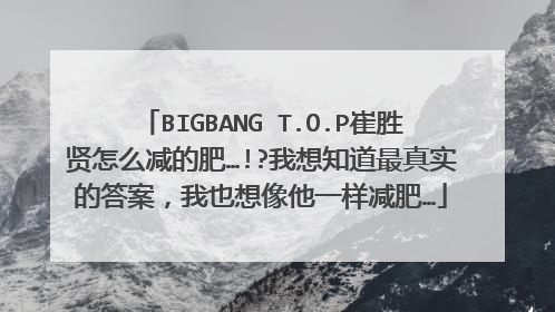 BIGBANG T.O.P崔胜贤怎么减的肥…!?我想知道最真实的答案,我也想像他一样减肥…