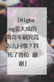 Bigbang姜大成的离奇车祸究竟怎么回事？拜托了各位 谢谢