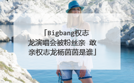 Bigbang权志龙演唱会被粉丝亲 敢亲权志龙杨茵茵是谁