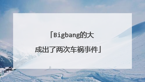 Bigbang的大成出了两次车祸事件