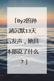 By2的孙涵沉默13天后发声，她具体都说了什么？