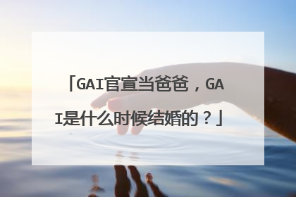 GAI官宣当爸爸，GAI是什么时候结婚的？