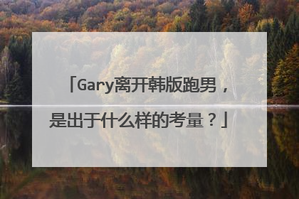 Gary离开韩版跑男，是出于什么样的考量？