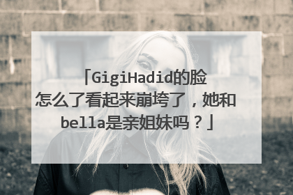 GigiHadid的脸怎么了看起来崩垮了,她和bella是亲姐妹吗?