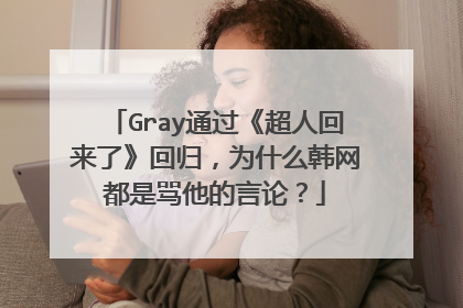 Gray通过《超人回来了》回归,为什么韩网都是骂他的言论?