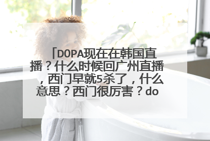 DOPA现在在韩国直播?什么时候回广州直播,西门早就5杀了,什么意思?西门很厉害?dopa平时怎么