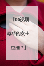 DG视频辱华的女主是谁？