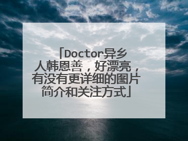 Doctor异乡人韩恩善，好漂亮，有没有更详细的图片简介和关注方式