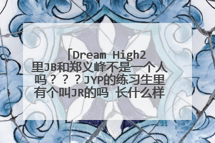 Dream High2里JB和郑义峰不是一个人吗???JYP的练习生里有个叫JR的吗 长什么样啊 谁有图片····