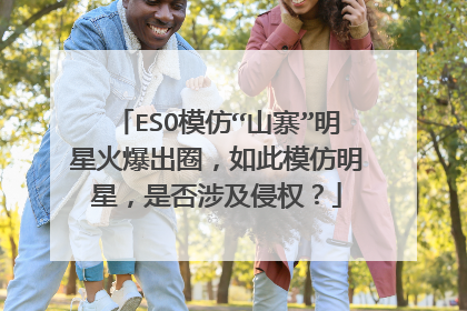 ESO模仿“山寨”明星火爆出圈,如此模仿明星,是否涉及侵权?
