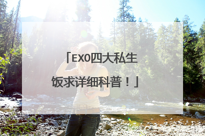 EXO四大私生饭求详细科普！
