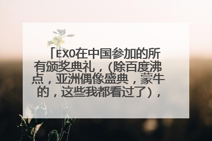 EXO在中国参加的所有颁奖典礼,(除百度沸点,亚洲偶像盛典,蒙牛的,这些我都看过了),一定是在中国