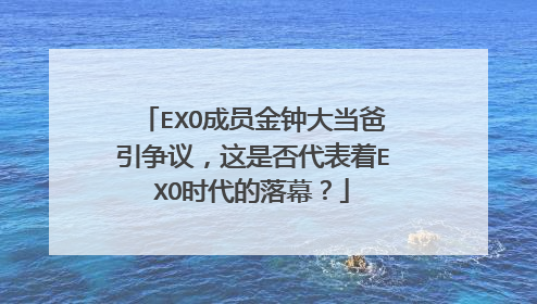 EXO成员金钟大当爸引争议,这是否代表着EXO时代的落幕?