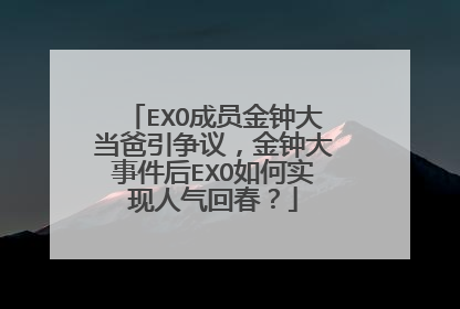 EXO成员金钟大当爸引争议,金钟大事件后EXO如何实现人气回春?