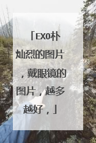 EXO朴灿烈的图片,戴眼镜的图片,越多越好,