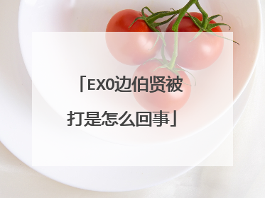 EXO边伯贤被打是怎么回事