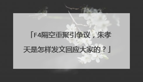F4隔空重聚引争议，朱孝天是怎样发文回应大家的？