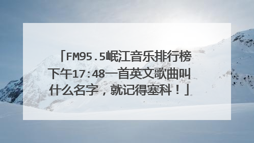 FM95.5岷江音乐排行榜下午17:48一首英文歌曲叫什么名字,就记得塞科!