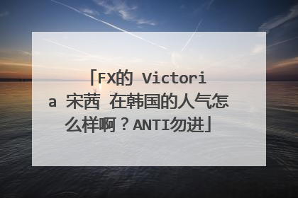 FX的 Victoria 宋茜 在韩国的人气怎么样啊？ANTI勿进