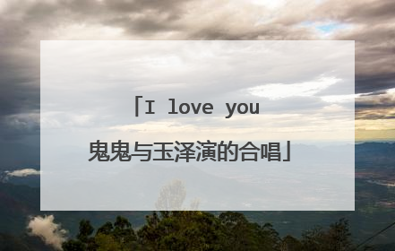 I love you 鬼鬼与玉泽演的合唱