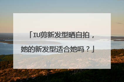 IU剪新发型晒自拍,她的新发型适合她吗?