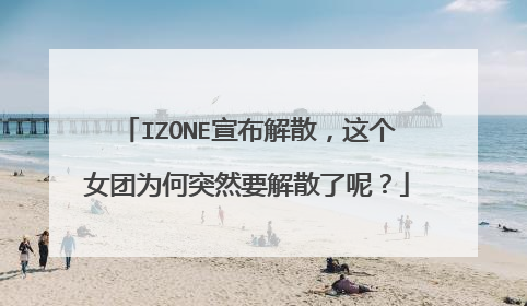 IZONE宣布解散，这个女团为何突然要解散了呢？