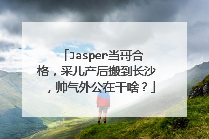 Jasper当哥合格,采儿产后搬到长沙,帅气外公在干啥?