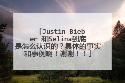 Justin Bieber 和Selina到底是怎么认识的？具体的事实和事例啊！谢谢！！