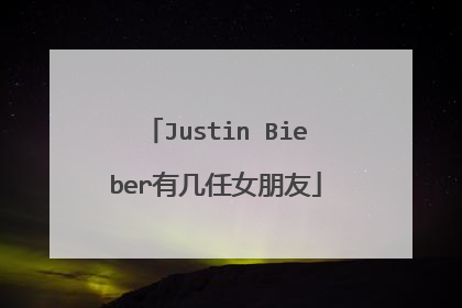 Justin Bieber有几任女朋友