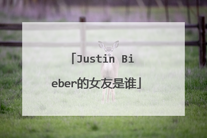 Justin Bieber的女友是谁