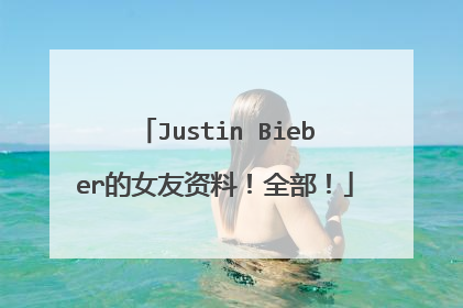 Justin Bieber的女友资料！全部！